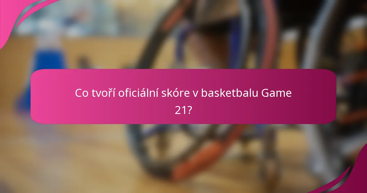 Co tvoří oficiální skóre v basketbalu Game 21?