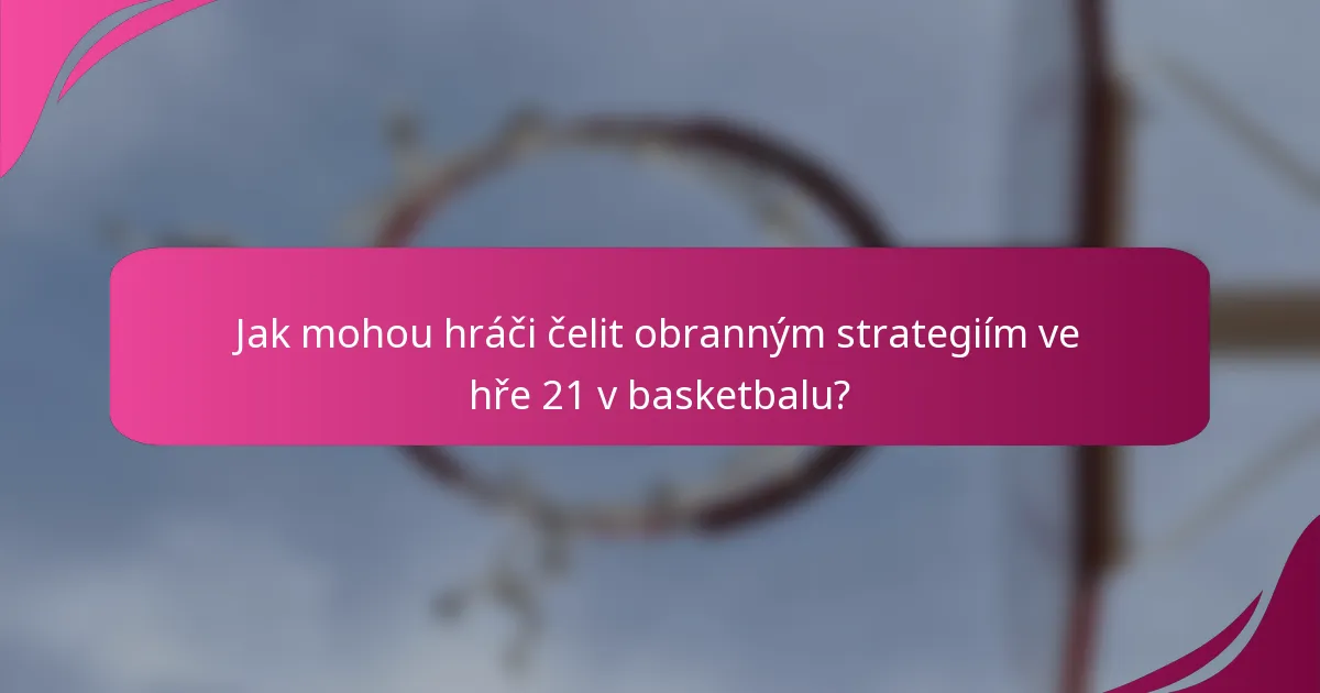 Jak mohou hráči čelit obranným strategiím ve hře 21 v basketbalu?