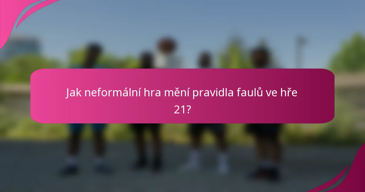 Jak neformální hra mění pravidla faulů ve hře 21?