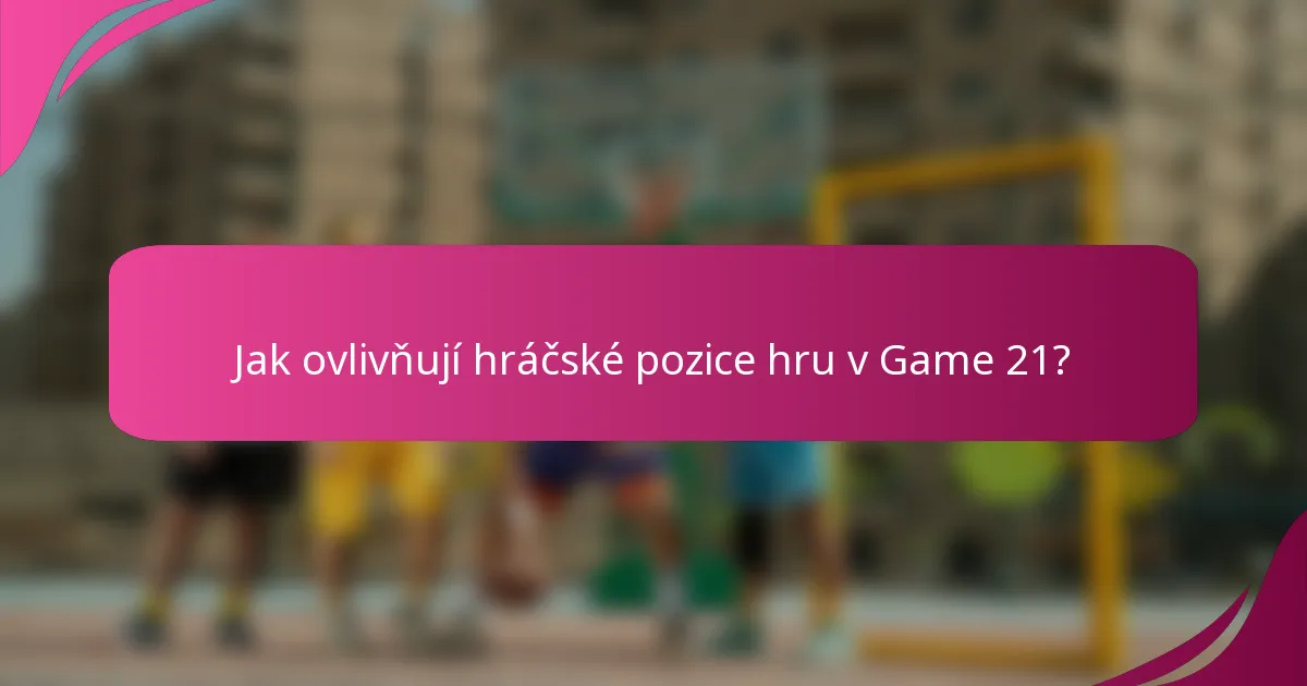 Jak ovlivňují hráčské pozice hru v Game 21?