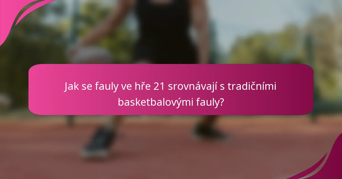 Jak se fauly ve hře 21 srovnávají s tradičními basketbalovými fauly?