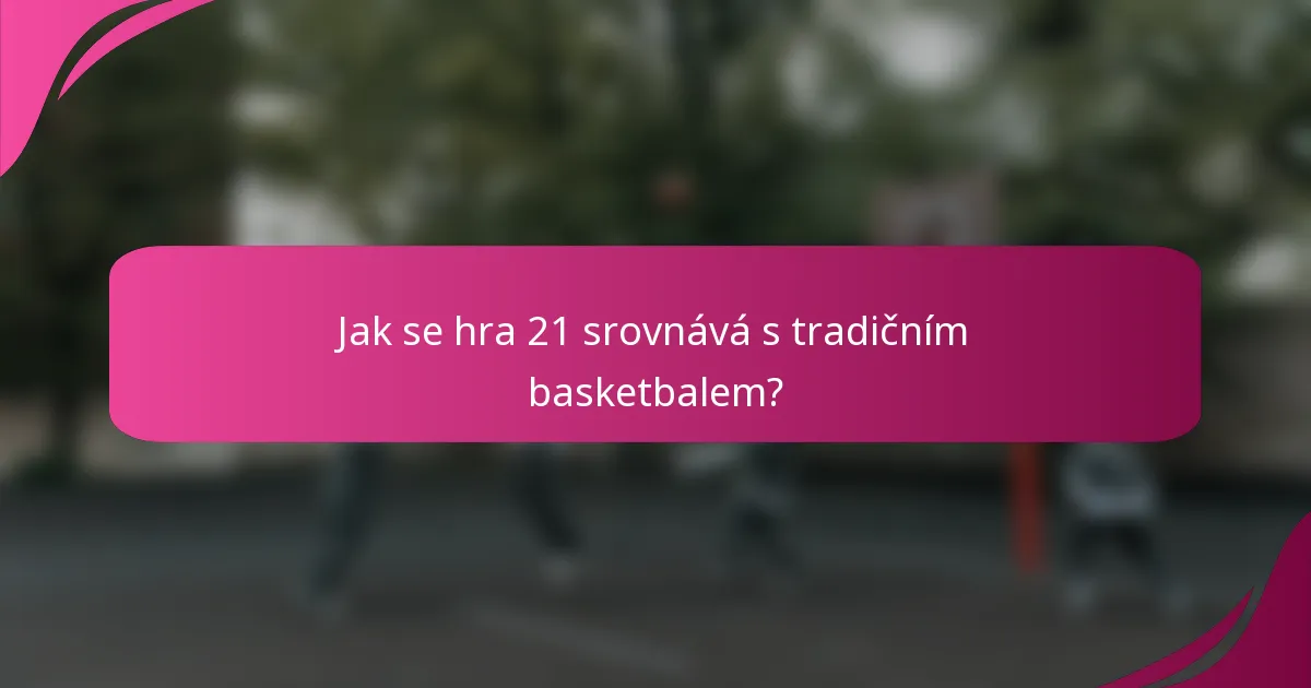 Jak se hra 21 srovnává s tradičním basketbalem?
