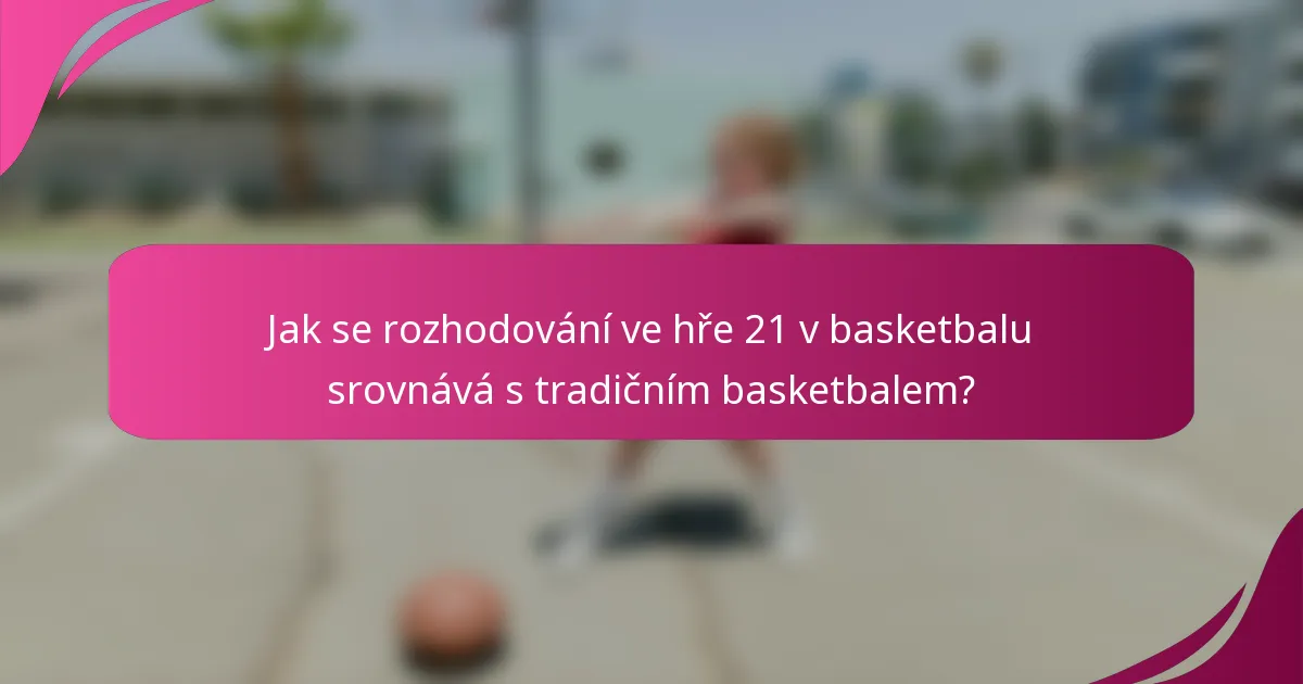 Jak se rozhodování ve hře 21 v basketbalu srovnává s tradičním basketbalem?