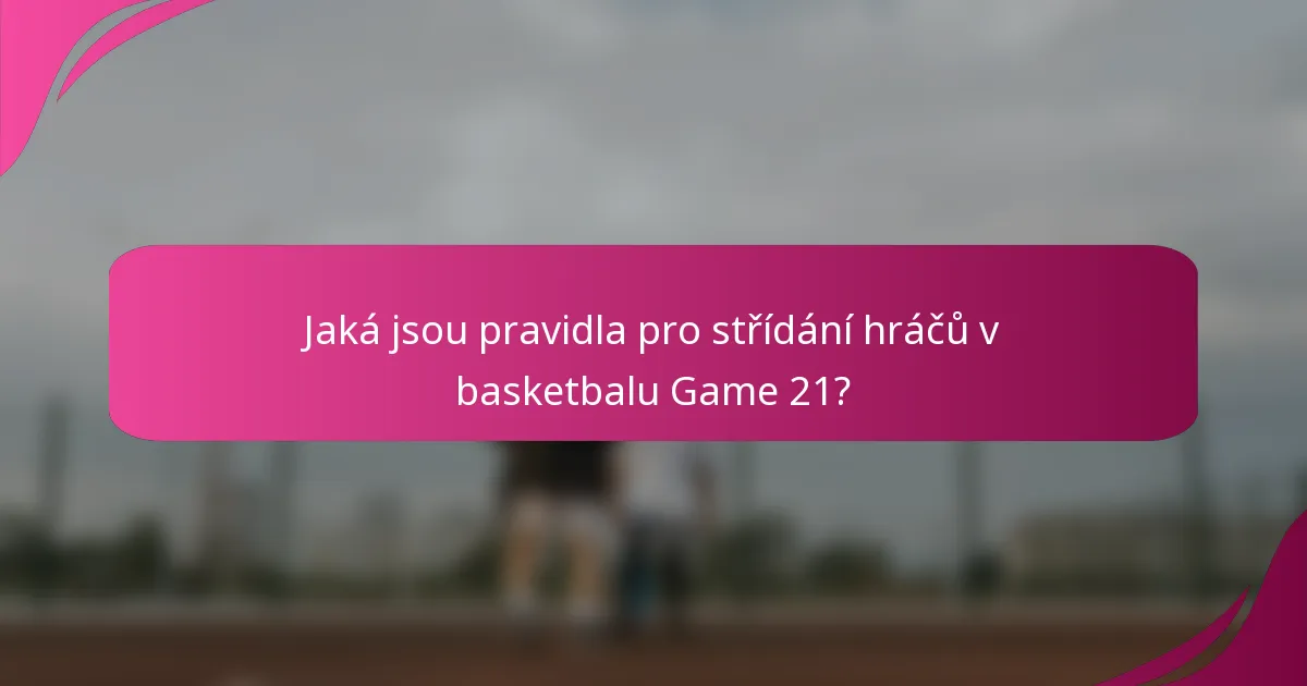 Jaká jsou pravidla pro střídání hráčů v basketbalu Game 21?