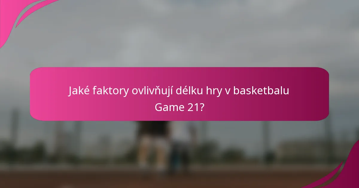 Jaké faktory ovlivňují délku hry v basketbalu Game 21?