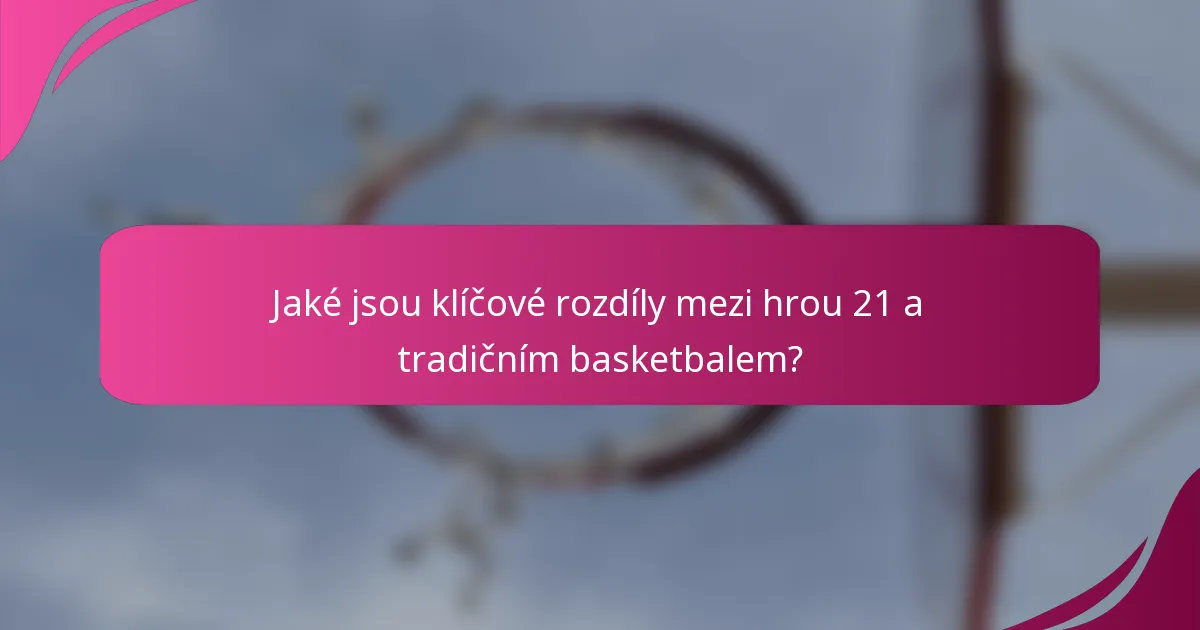 Jaké jsou klíčové rozdíly mezi hrou 21 a tradičním basketbalem?