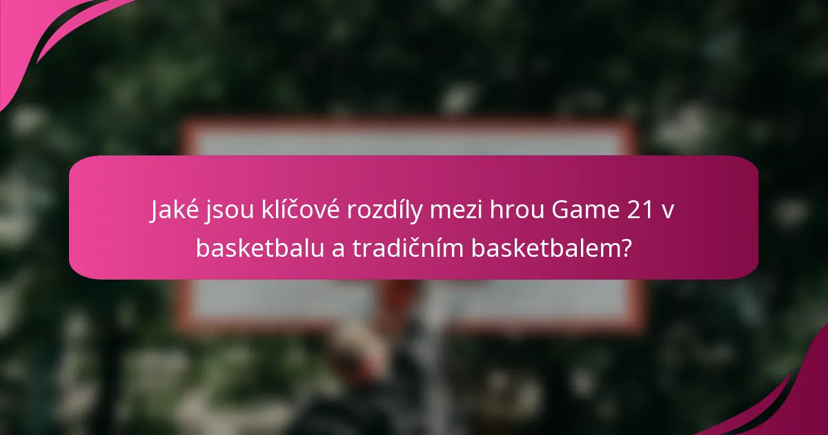 Jaké jsou klíčové rozdíly mezi hrou Game 21 v basketbalu a tradičním basketbalem?