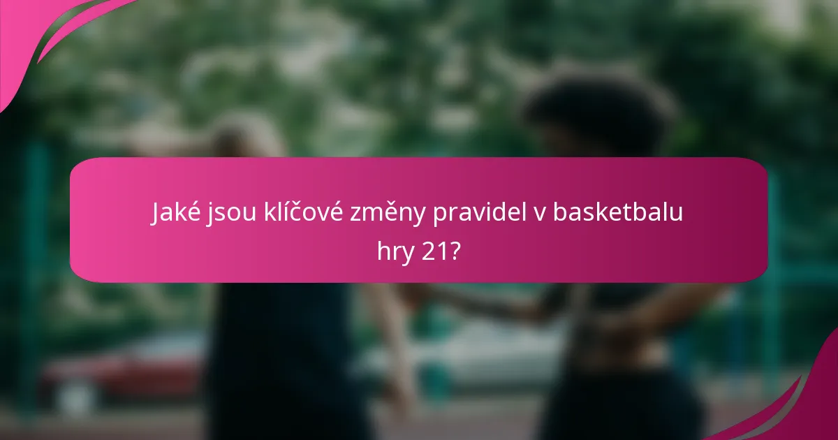 Jaké jsou klíčové změny pravidel v basketbalu hry 21?