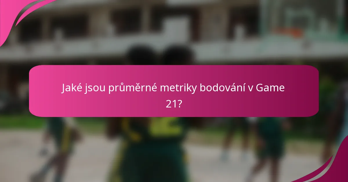 Jaké jsou průměrné metriky bodování v Game 21?