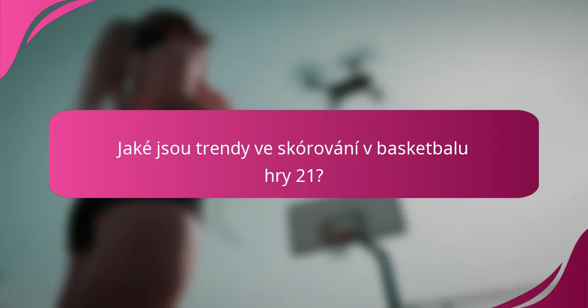 Jaké jsou trendy ve skórování v basketbalu hry 21?