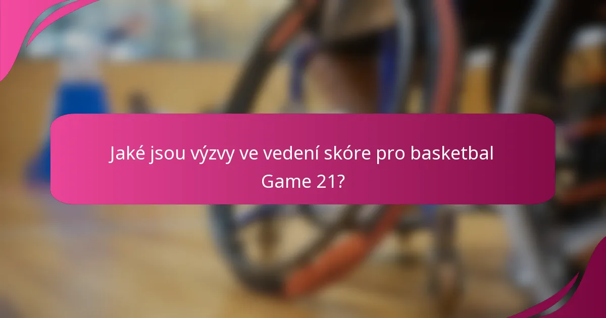 Jaké jsou výzvy ve vedení skóre pro basketbal Game 21?