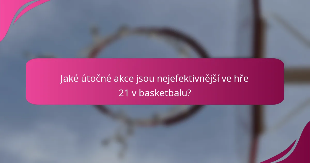 Jaké útočné akce jsou nejefektivnější ve hře 21 v basketbalu?